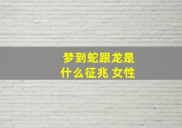 梦到蛇跟龙是什么征兆 女性